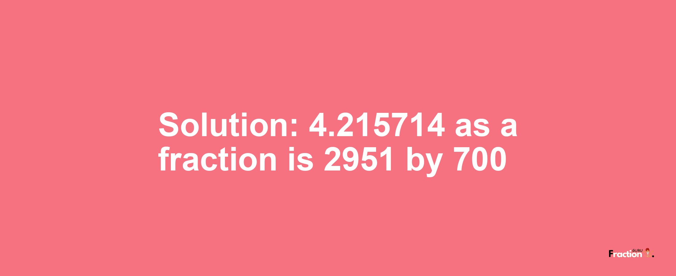 Solution:4.215714 as a fraction is 2951/700